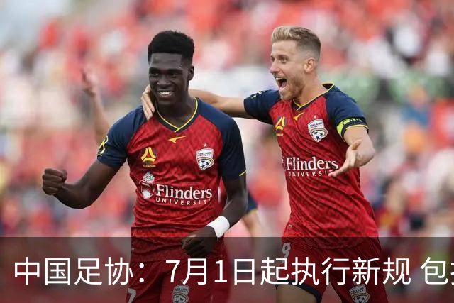 中国足协：7月1日起执行新规 包括捂嘴染红+限时离场