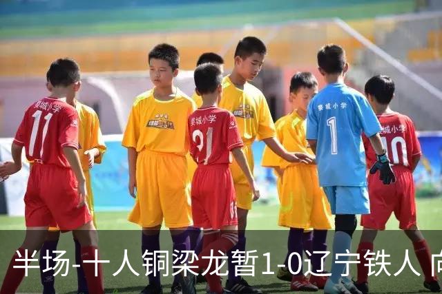 半场-十人铜梁龙暂1-0辽宁铁人 向余望破门 恩加德乌被断+染红