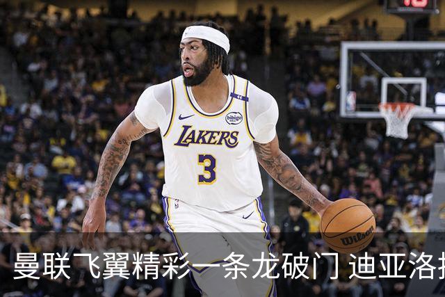 曼联飞翼精彩一条龙破门 迪亚洛拼尽全力险两度救主