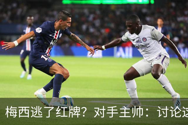 梅西逃了红牌？对手主帅：讨论这个没有意义，他让比赛一切变容易