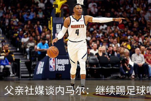 父亲社媒谈内马尔：继续踢足球吧，用上帝赐你的天赋继续让人着迷