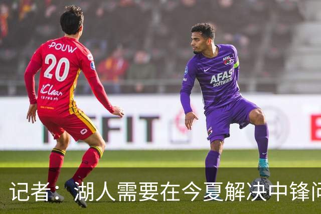 记者：湖人需要在今夏解决中锋问题 东契奇不会一直等待他们建队