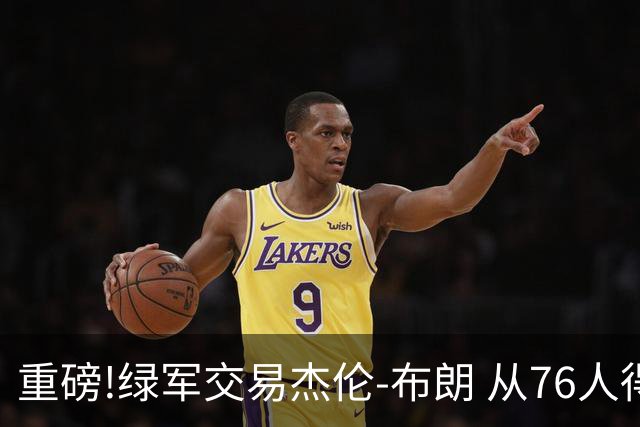 重磅!绿军交易杰伦-布朗 从76人得到乔治+2首轮+2次轮