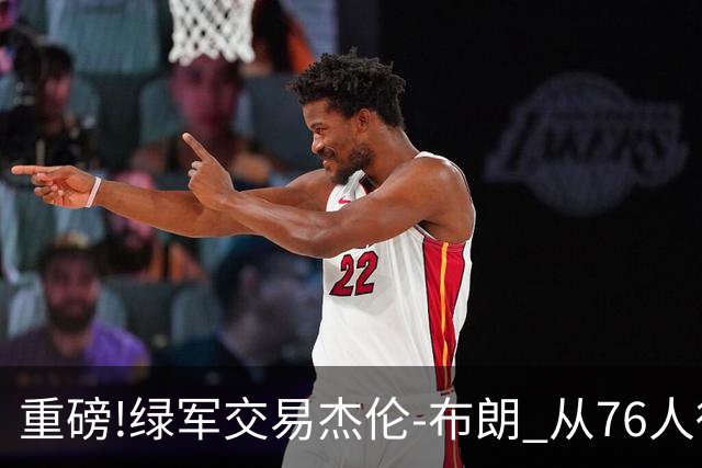重磅!绿军交易杰伦-布朗 从76人得到乔治+2首轮+2次轮
