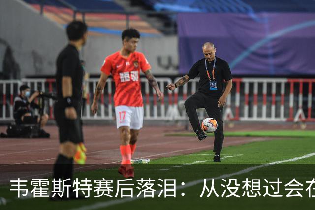 韦霍斯特赛后落泪：从没想过会在今天回家，这是我最后的机会了