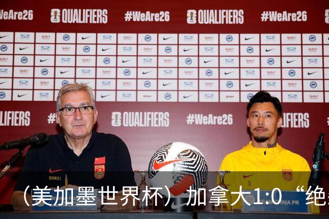 （美加墨世界杯）加拿大1:0“绝杀”南非 队史首进16强