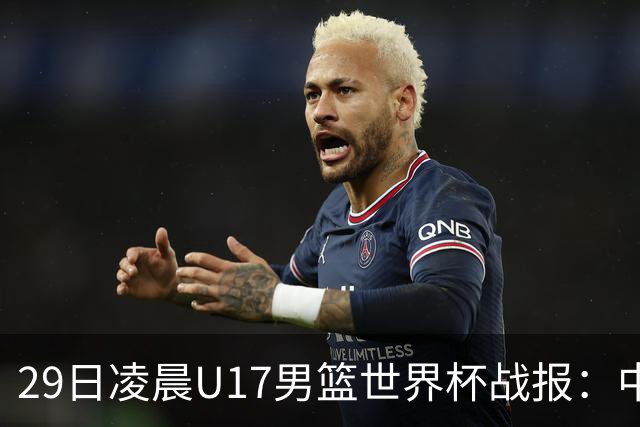 29日凌晨U17男篮世界杯战报：中国男篮跌至第三，亚洲队惨遭三连败