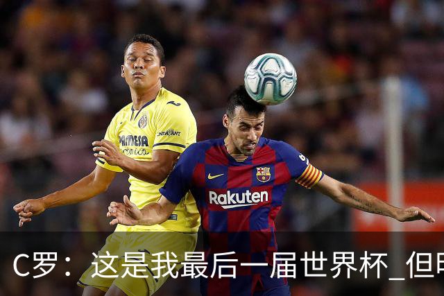 C罗：这是我最后一届世界杯 但明天不会是最后一场比赛