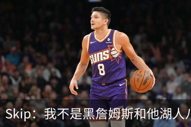 Skip：我不是黑詹姆斯&他湖人八年表现平庸 我最多只能给他打C