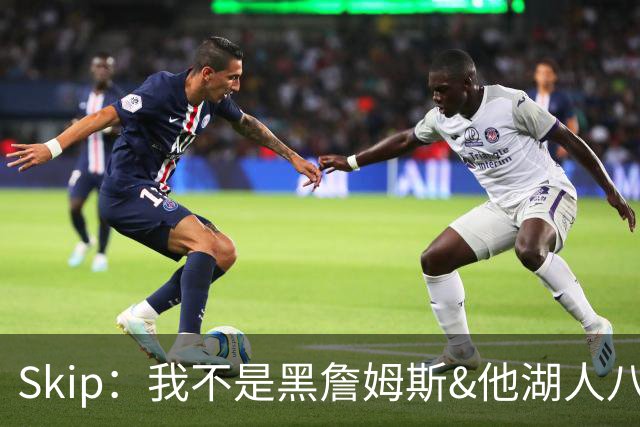 Skip：我不是黑詹姆斯&他湖人八年表现平庸 我最多只能给他打C